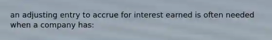 an adjusting entry to accrue for interest earned is often needed when a company has: