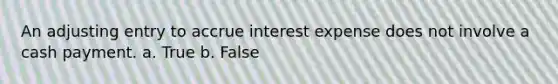 An adjusting entry to accrue interest expense does not involve a cash payment. a. True b. False