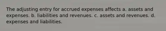 The adjusting entry for accrued expenses affects a. assets and expenses. b. liabilities and revenues. c. assets and revenues. d. expenses and liabilities.