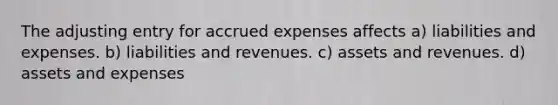 The adjusting entry for <a href='https://www.questionai.com/knowledge/k9VEJdeAZk-accrued-expenses' class='anchor-knowledge'>accrued expenses</a> affects a) liabilities and expenses. b) liabilities and revenues. c) assets and revenues. d) assets and expenses