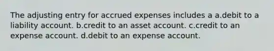 The adjusting entry for accrued expenses includes a a.debit to a liability account. b.credit to an asset account. c.credit to an expense account. d.debit to an expense account.