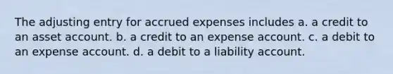 The adjusting entry for accrued expenses includes a. a credit to an asset account. b. a credit to an expense account. c. a debit to an expense account. d. a debit to a liability account.