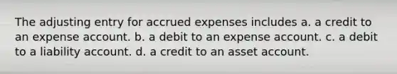 The adjusting entry for <a href='https://www.questionai.com/knowledge/k9VEJdeAZk-accrued-expenses' class='anchor-knowledge'>accrued expenses</a> includes a. a credit to an expense account. b. a debit to an expense account. c. a debit to a liability account. d. a credit to an asset account.