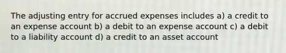 The adjusting entry for accrued expenses includes a) a credit to an expense account b) a debit to an expense account c) a debit to a liability account d) a credit to an asset account