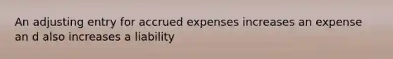 An adjusting entry for accrued expenses increases an expense an d also increases a liability