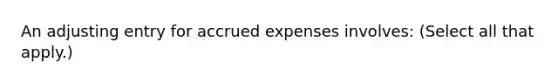 An adjusting entry for <a href='https://www.questionai.com/knowledge/k9VEJdeAZk-accrued-expenses' class='anchor-knowledge'>accrued expenses</a> involves: (Select all that apply.)