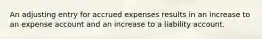 An adjusting entry for accrued expenses results in an increase to an expense account and an increase to a liability account.