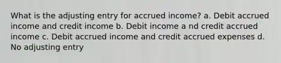 What is the adjusting entry for accrued income? a. Debit accrued income and credit income b. Debit income a nd credit accrued income c. Debit accrued income and credit accrued expenses d. No adjusting entry