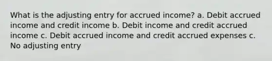 What is the adjusting entry for accrued income? a. Debit accrued income and credit income b. Debit income and credit accrued income c. Debit accrued income and credit accrued expenses c. No adjusting entry