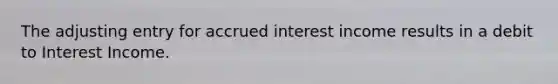 The adjusting entry for accrued interest income results in a debit to Interest Income.