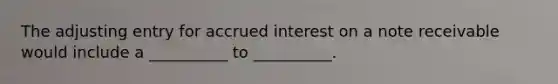 The adjusting entry for accrued interest on a note receivable would include a __________ to __________.