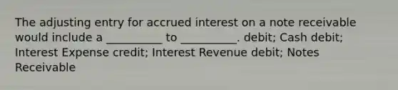 The adjusting entry for accrued interest on a note receivable would include a __________ to __________. debit; Cash debit; Interest Expense credit; Interest Revenue debit; Notes Receivable