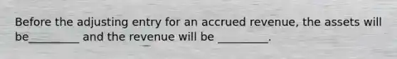 Before the adjusting entry for an accrued revenue, the assets will be_________ and the revenue will be _________.
