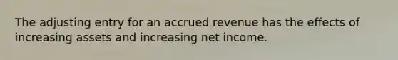 The adjusting entry for an accrued revenue has the effects of increasing assets and increasing net income.