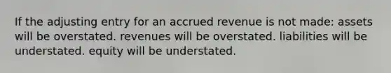 If the adjusting entry for an accrued revenue is not made: assets will be overstated. revenues will be overstated. liabilities will be understated. equity will be understated.