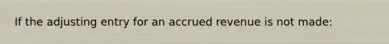 If the adjusting entry for an accrued revenue is not made: