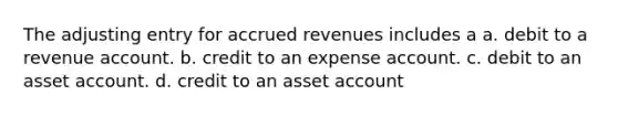 The adjusting entry for accrued revenues includes a a. debit to a revenue account. b. credit to an expense account. c. debit to an asset account. d. credit to an asset account