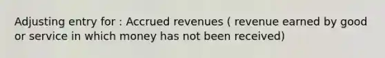 Adjusting entry for : Accrued revenues ( revenue earned by good or service in which money has not been received)