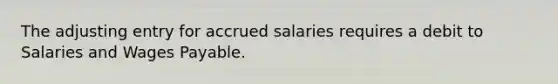 The adjusting entry for accrued salaries requires a debit to Salaries and Wages Payable.