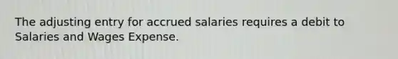 The adjusting entry for accrued salaries requires a debit to Salaries and Wages Expense.