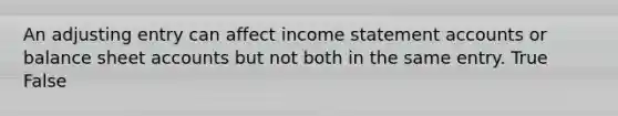 An adjusting entry can affect income statement accounts or balance sheet accounts but not both in the same entry. True False