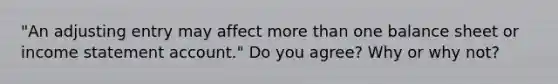 "An adjusting entry may affect more than one balance sheet or income statement account." Do you agree? Why or why not?