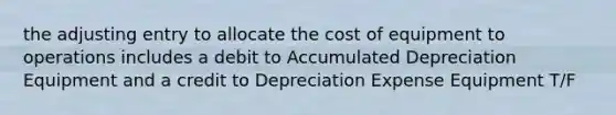 the adjusting entry to allocate the cost of equipment to operations includes a debit to Accumulated Depreciation Equipment and a credit to Depreciation Expense Equipment T/F