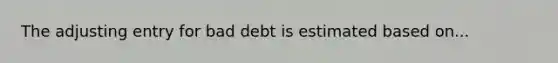 The adjusting entry for bad debt is estimated based on...