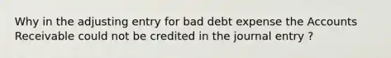 Why in the adjusting entry for bad debt expense the Accounts Receivable could not be credited in the journal entry ?