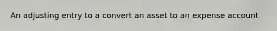 An adjusting entry to a convert an asset to an expense account