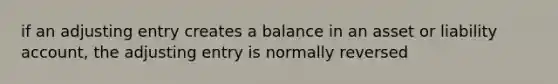 if an adjusting entry creates a balance in an asset or liability account, the adjusting entry is normally reversed