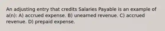 An adjusting entry that credits Salaries Payable is an example of a(n): A) accrued expense. B) unearned revenue. C) accrued revenue. D) prepaid expense.