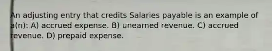 An adjusting entry that credits Salaries payable is an example of a(n): A) accrued expense. B) unearned revenue. C) accrued revenue. D) prepaid expense.