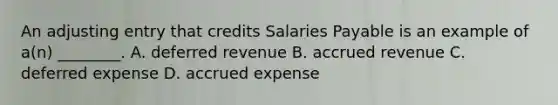 An adjusting entry that credits Salaries Payable is an example of​ a(n) ________. A. deferred revenue B. accrued revenue C. deferred expense D. accrued expense