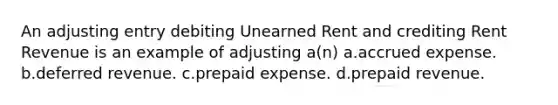 An adjusting entry debiting Unearned Rent and crediting Rent Revenue is an example of adjusting a(n) a.accrued expense. b.deferred revenue. c.prepaid expense. d.prepaid revenue.