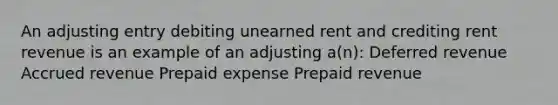 An adjusting entry debiting unearned rent and crediting rent revenue is an example of an adjusting a(n): Deferred revenue Accrued revenue Prepaid expense Prepaid revenue