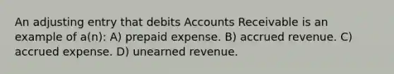 An adjusting entry that debits Accounts Receivable is an example of a(n): A) prepaid expense. B) accrued revenue. C) accrued expense. D) unearned revenue.