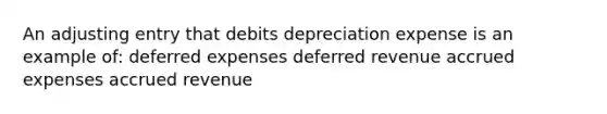 An adjusting entry that debits depreciation expense is an example of: deferred expenses deferred revenue accrued expenses accrued revenue