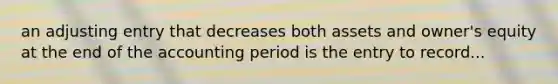 an adjusting entry that decreases both assets and owner's equity at the end of the accounting period is the entry to record...