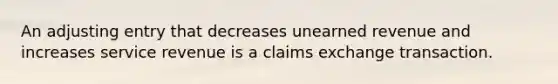 An adjusting entry that decreases unearned revenue and increases service revenue is a claims exchange transaction.