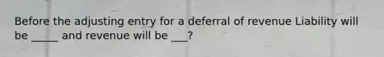 Before the adjusting entry for a deferral of revenue Liability will be _____ and revenue will be ___?