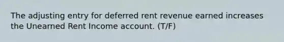 The adjusting entry for deferred rent revenue earned increases the Unearned Rent Income account. (T/F)