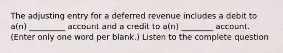 The adjusting entry for a deferred revenue includes a debit to a(n) _________ account and a credit to a(n) ________ account. (Enter only one word per blank.) Listen to the complete question