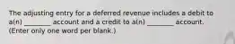 The adjusting entry for a deferred revenue includes a debit to a(n) ________ account and a credit to a(n) ________ account. (Enter only one word per blank.)