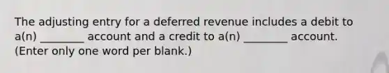 The adjusting entry for a deferred revenue includes a debit to a(n) ________ account and a credit to a(n) ________ account. (Enter only one word per blank.)