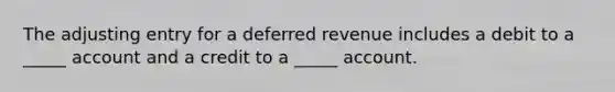 The adjusting entry for a deferred revenue includes a debit to a _____ account and a credit to a _____ account.