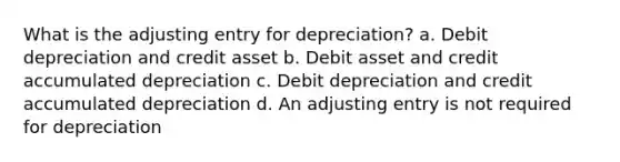 What is the adjusting entry for depreciation? a. Debit depreciation and credit asset b. Debit asset and credit accumulated depreciation c. Debit depreciation and credit accumulated depreciation d. An adjusting entry is not required for depreciation