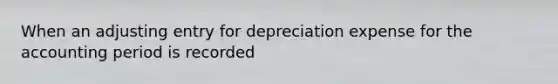 When an adjusting entry for depreciation expense for the accounting period is recorded