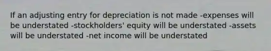 If an adjusting entry for depreciation is not made -expenses will be understated -stockholders' equity will be understated -assets will be understated -net income will be understated