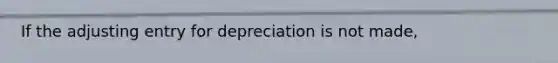 If the adjusting entry for depreciation is not made,